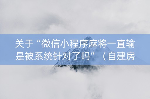 关于“微信小程序麻将一直输是被系统针对了吗”（自建房胜负规律)