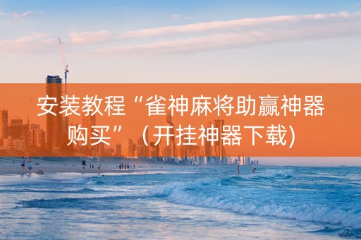 安装教程“雀神麻将助赢神器购买”（开挂神器下载)