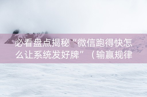必看盘点揭秘“微信跑得快怎么让系统发好牌”（输赢规律)