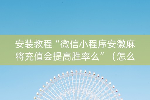 安装教程“微信小程序安徽麻将充值会提高胜率么”（怎么增加胜率)