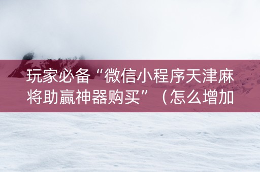 玩家必备“微信小程序天津麻将助赢神器购买”（怎么增加胜率)