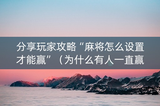 分享玩家攻略“麻将怎么设置才能赢”（为什么有人一直赢)