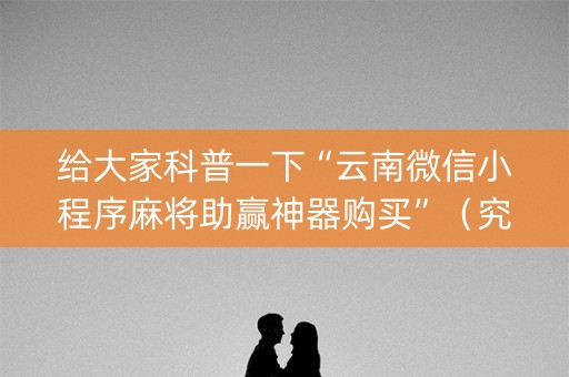 给大家科普一下“云南微信小程序麻将助赢神器购买”（究竟是不是有挂)