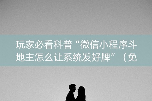 玩家必看科普“微信小程序斗地主怎么让系统发好牌”（免费辅助)