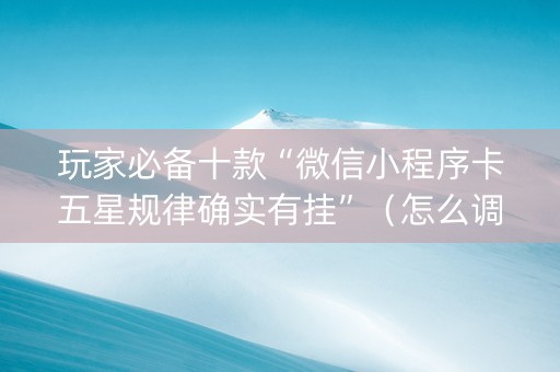 玩家必备十款“微信小程序卡五星规律确实有挂”（怎么调胜率)