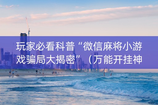 玩家必看科普“微信麻将小游戏骗局大揭密”（万能开挂神器)