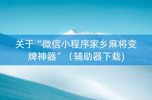 关于“微信小程序家乡麻将变牌神器”（辅助器下载)