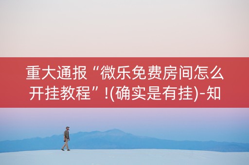 重大通报“微乐免费房间怎么开挂教程”!(确实是有挂)-知乎