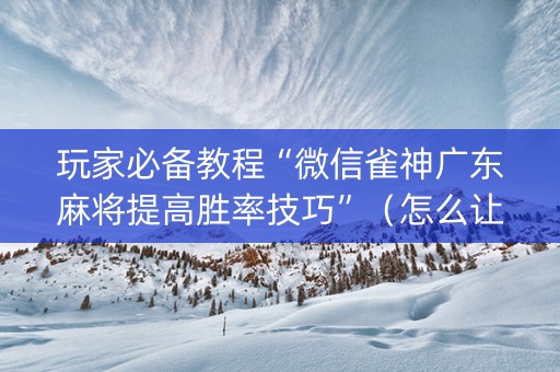 玩家必备教程“微信雀神广东麻将提高胜率技巧”（怎么让系统给自己好牌)