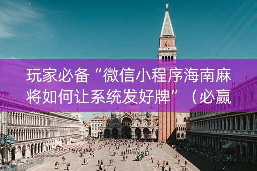 玩家必备“微信小程序海南麻将如何让系统发好牌”（必赢神器)