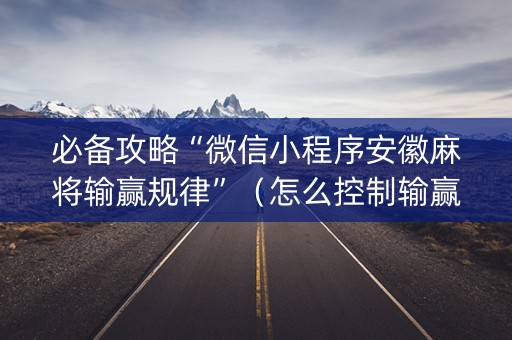 必备攻略“微信小程序安徽麻将输赢规律”（怎么控制输赢)