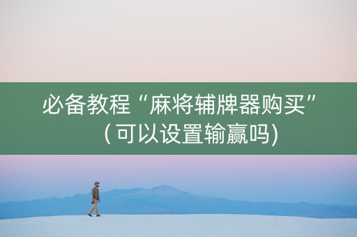 必备教程“麻将辅牌器购买”（可以设置输赢吗)
