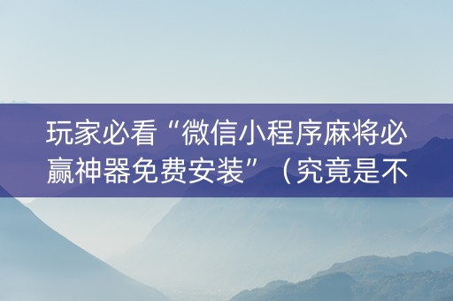 玩家必看“微信小程序麻将必赢神器免费安装”（究竟是不是有挂)