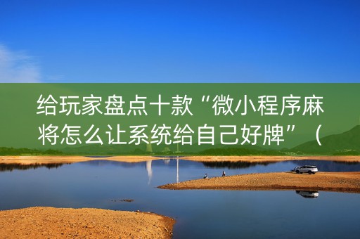 给玩家盘点十款“微小程序麻将怎么让系统给自己好牌”（专用神器下载)