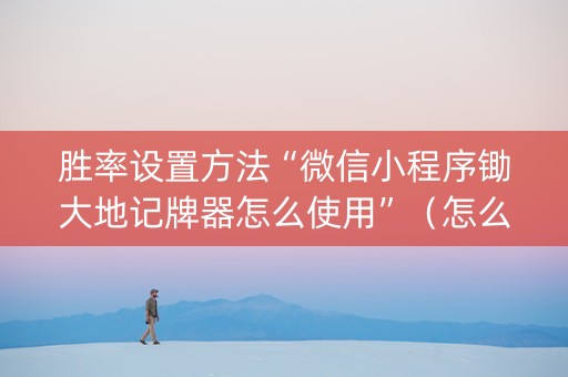 胜率设置方法“微信小程序锄大地记牌器怎么使用”（怎么能调好牌)