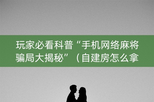 玩家必看科普“手机网络麻将骗局大揭秘”（自建房怎么拿好牌)