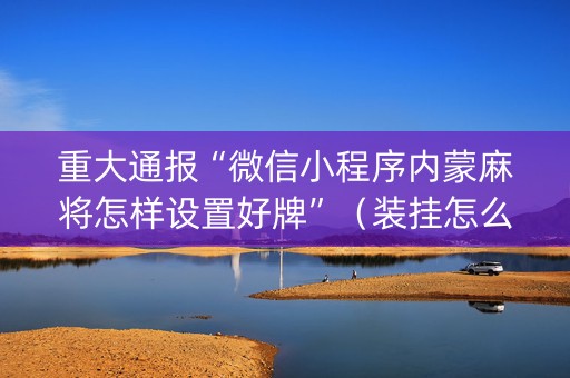 重大通报“微信小程序内蒙麻将怎样设置好牌”（装挂怎么安装)
