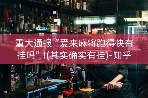 重大通报“爱来麻将跑得快有挂吗”!(其实确实有挂)-知乎