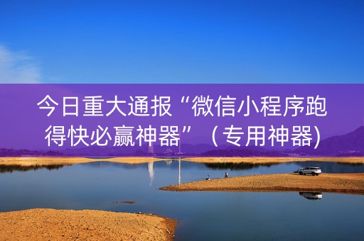 今日重大通报“微信小程序跑得快必赢神器”（专用神器)