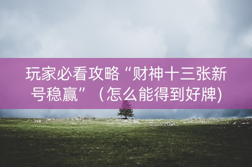 玩家必看攻略“财神十三张新号稳赢”（怎么能得到好牌)