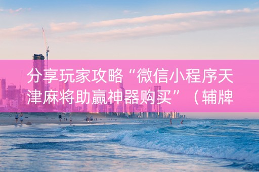 分享玩家攻略“微信小程序天津麻将助赢神器购买”（辅牌器插件购买)
