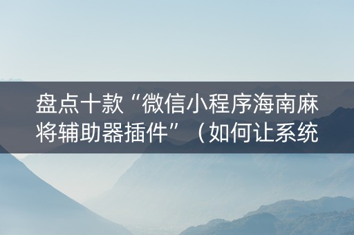 盘点十款“微信小程序海南麻将辅助器插件”（如何让系统发好牌)