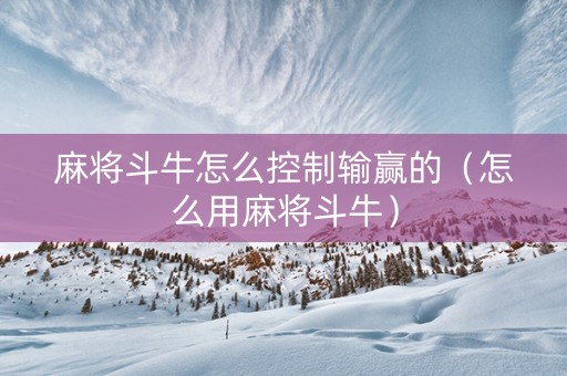 麻将斗牛怎么控制输赢的（怎么用麻将斗牛）