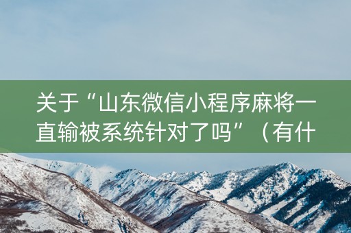 关于“山东微信小程序麻将一直输被系统针对了吗”（有什么诀窍)