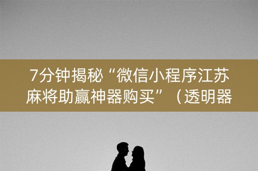 7分钟揭秘“微信小程序江苏麻将助赢神器购买”（透明器教程)