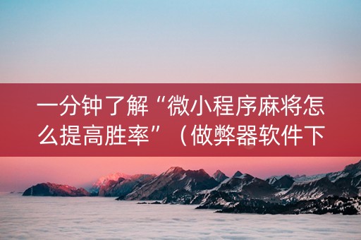 一分钟了解“微小程序麻将怎么提高胜率”（做弊器软件下载)