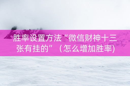 胜率设置方法“微信财神十三张有挂的”（怎么增加胜率)