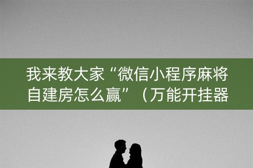 我来教大家“微信小程序麻将自建房怎么赢”（万能开挂器)