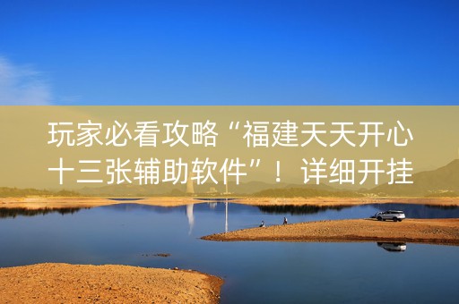 玩家必看攻略“福建天天开心十三张辅助软件”！详细开挂教程（确实真的有挂)-知乎