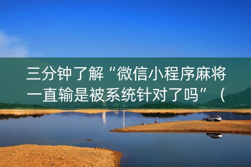 三分钟了解“微信小程序麻将一直输是被系统针对了吗”（专用神器)