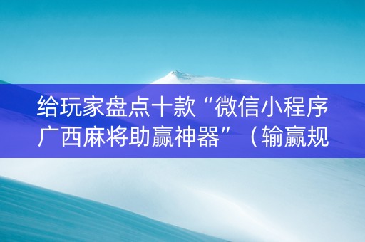 给玩家盘点十款“微信小程序广西麻将助赢神器”（输赢规律)