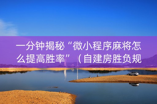 一分钟揭秘“微小程序麻将怎么提高胜率”（自建房胜负规律)