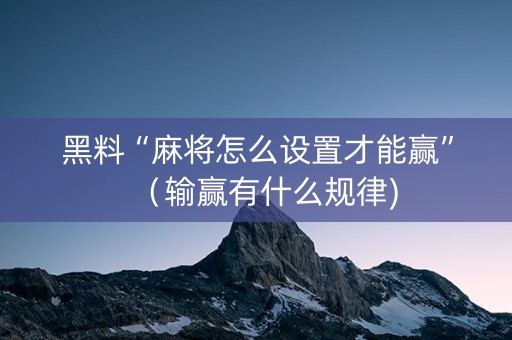 黑料“麻将怎么设置才能赢”（输赢有什么规律)