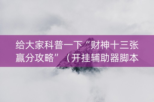 给大家科普一下“财神十三张赢分攻略”（开挂辅助器脚本)