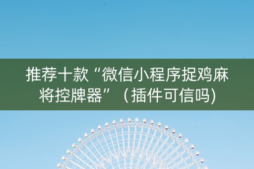 推荐十款“微信小程序捉鸡麻将控牌器”（插件可信吗)