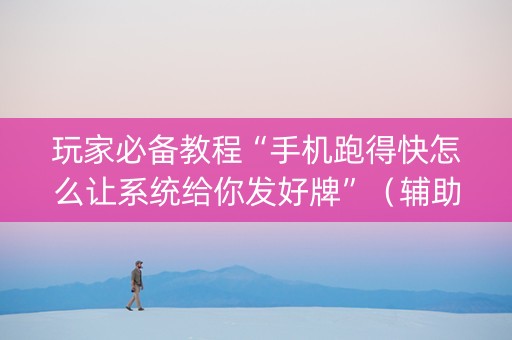 玩家必备教程“手机跑得快怎么让系统给你发好牌”（辅助器下载)