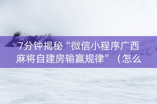 7分钟揭秘“微信小程序广西麻将自建房输赢规律”（怎么增加胜率)