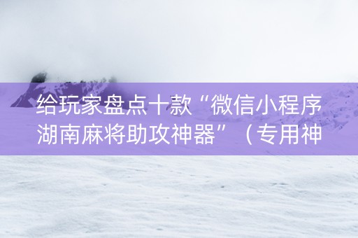 给玩家盘点十款“微信小程序湖南麻将助攻神器”（专用神器下载)