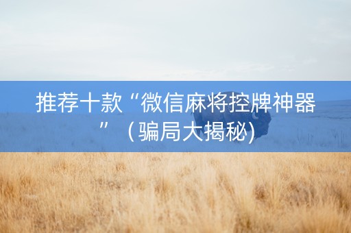 推荐十款“微信麻将控牌神器”（骗局大揭秘)