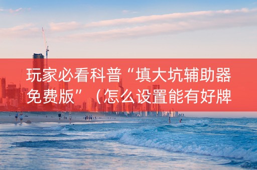 玩家必看科普“填大坑辅助器免费版”（怎么设置能有好牌)