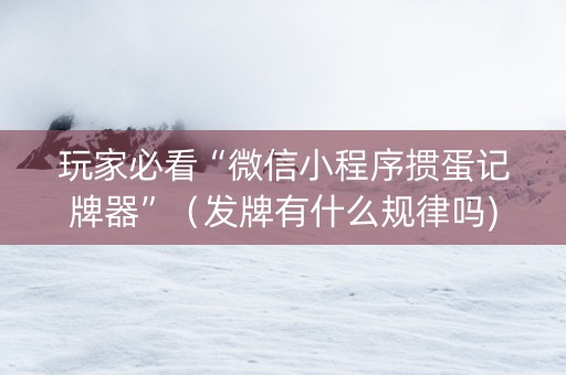 玩家必看“微信小程序掼蛋记牌器”（发牌有什么规律吗)
