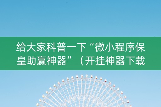 给大家科普一下“微小程序保皇助赢神器”（开挂神器下载)
