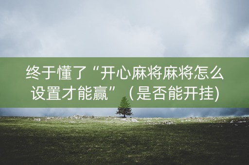 终于懂了“开心麻将麻将怎么设置才能赢”（是否能开挂)