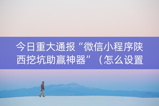 今日重大通报“微信小程序陕西挖坑助赢神器”（怎么设置能有好牌)