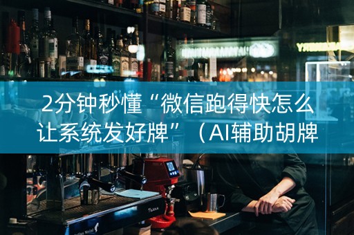 2分钟秒懂“微信跑得快怎么让系统发好牌”（AI辅助胡牌规则)