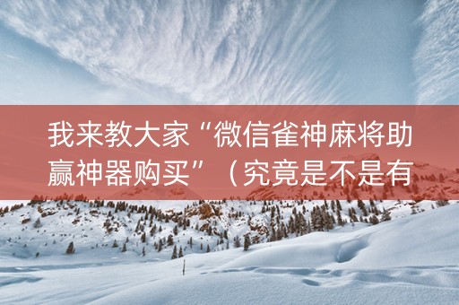 我来教大家“微信雀神麻将助赢神器购买”（究竟是不是有挂)